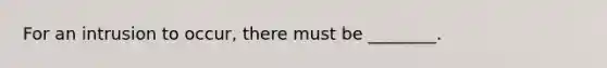 For an intrusion to occur, there must be ________.