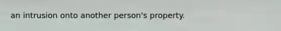 an intrusion onto another person's property.