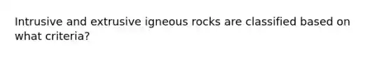 Intrusive and extrusive igneous rocks are classified based on what criteria?