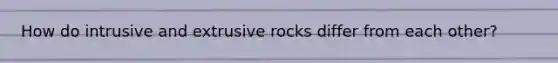 How do intrusive and extrusive rocks differ from each other?