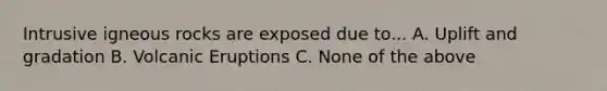 Intrusive igneous rocks are exposed due to... A. Uplift and gradation B. Volcanic Eruptions C. None of the above