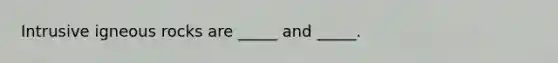 Intrusive igneous rocks are _____ and _____.