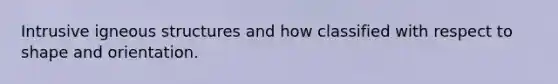Intrusive igneous structures and how classified with respect to shape and orientation.