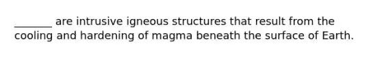 _______ are intrusive igneous structures that result from the cooling and hardening of magma beneath the surface of Earth.