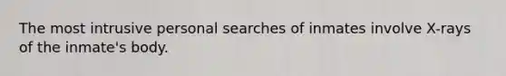 The most intrusive personal searches of inmates involve X-rays of the inmate's body.