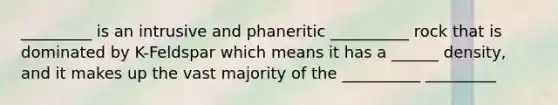 _________ is an intrusive and phaneritic __________ rock that is dominated by K-Feldspar which means it has a ______ density, and it makes up the vast majority of the __________ _________