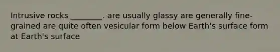 Intrusive rocks ________. are usually glassy are generally fine-grained are quite often vesicular form below Earth's surface form at Earth's surface