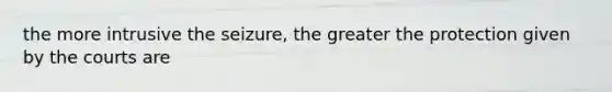 the more intrusive the seizure, the greater the protection given by the courts are