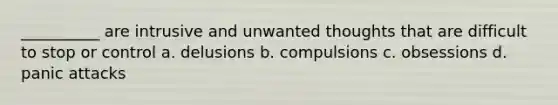 __________ are intrusive and unwanted thoughts that are difficult to stop or control a. delusions b. compulsions c. obsessions d. panic attacks