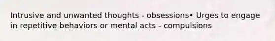 Intrusive and unwanted thoughts - obsessions• Urges to engage in repetitive behaviors or mental acts - compulsions