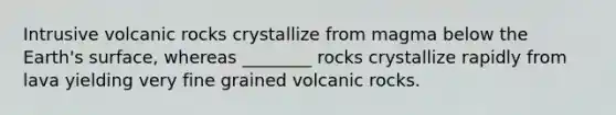 Intrusive volcanic rocks crystallize from magma below the Earth's surface, whereas ________ rocks crystallize rapidly from lava yielding very fine grained volcanic rocks.