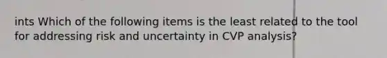 ints Which of the following items is the least related to the tool for addressing risk and uncertainty in CVP analysis?