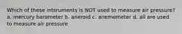 Which of these intsruments is NOT used to measure air pressure? a. mercury barometer b. aneroid c. anemometer d. all are used to measure air pressure