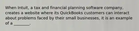 When Intuit, a tax and financial planning software company, creates a website where its QuickBooks customers can interact about problems faced by their small businesses, it is an example of a ________.