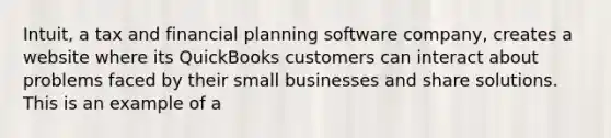 Intuit, a tax and financial planning software company, creates a website where its QuickBooks customers can interact about problems faced by their small businesses and share solutions. This is an example of a