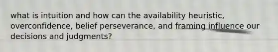 what is intuition and how can the availability heuristic, overconfidence, belief perseverance, and framing influence our decisions and judgments?