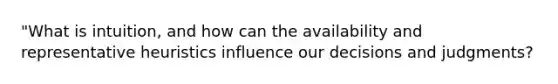 "What is intuition, and how can the availability and representative heuristics influence our decisions and judgments?