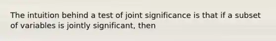 The intuition behind a test of joint significance is that if a subset of variables is jointly significant, then