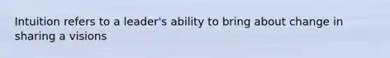 Intuition refers to a leader's ability to bring about change in sharing a visions