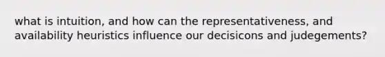 what is intuition, and how can the representativeness, and availability heuristics influence our decisicons and judegements?