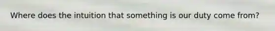 Where does the intuition that something is our duty come from?