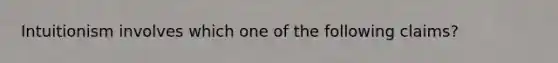 Intuitionism involves which one of the following claims?