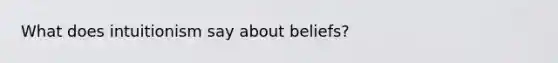 What does intuitionism say about beliefs?