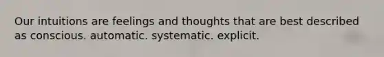 Our intuitions are feelings and thoughts that are best described as conscious. automatic. systematic. explicit.