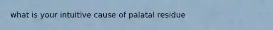 what is your intuitive cause of palatal residue