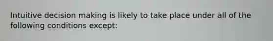 Intuitive decision making is likely to take place under all of the following conditions except: