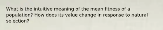 What is the intuitive meaning of the mean fitness of a population? How does its value change in response to natural selection?