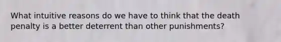 What intuitive reasons do we have to think that the death penalty is a better deterrent than other punishments?