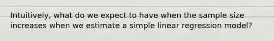 Intuitively, what do we expect to have when the sample size increases when we estimate a simple linear regression model?