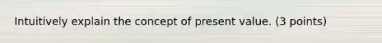 Intuitively explain the concept of present value. (3 points)