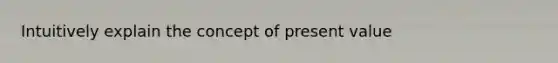 Intuitively explain the concept of present value