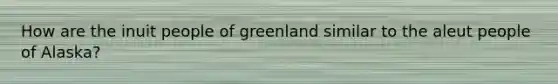 How are the inuit people of greenland similar to the aleut people of Alaska?