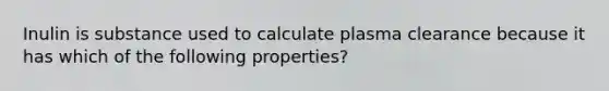 Inulin is substance used to calculate plasma clearance because it has which of the following properties?