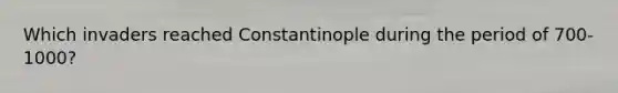 Which invaders reached Constantinople during the period of 700-1000?