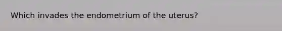 Which invades the endometrium of the uterus?