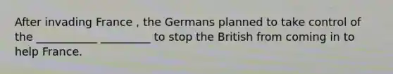 After invading France , the Germans planned to take control of the ___________ _________ to stop the British from coming in to help France.