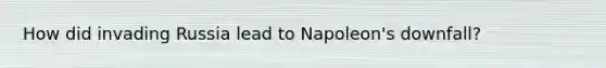 How did invading Russia lead to Napoleon's downfall?