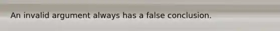 An invalid argument always has a false conclusion.