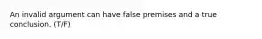 An invalid argument can have false premises and a true conclusion. (T/F)