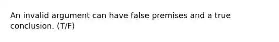 An invalid argument can have false premises and a true conclusion. (T/F)