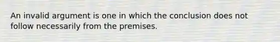 An invalid argument is one in which the conclusion does not follow necessarily from the premises.