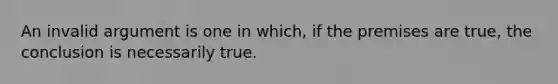 An invalid argument is one in which, if the premises are true, the conclusion is necessarily true.