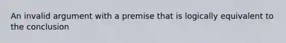 An invalid argument with a premise that is logically equivalent to the conclusion