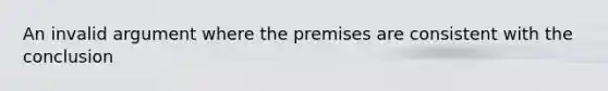 An invalid argument where the premises are consistent with the conclusion