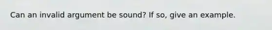 Can an invalid argument be sound? If so, give an example.