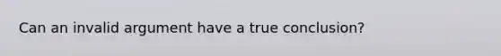 Can an invalid argument have a true conclusion?